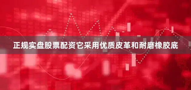 正规实盘股票配资它采用优质皮革和耐磨橡胶底