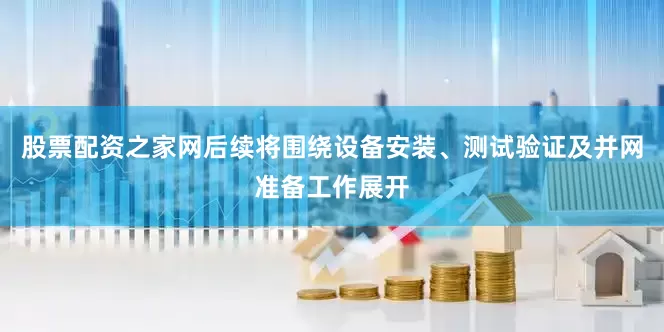 股票配资之家网后续将围绕设备安装、测试验证及并网准备工作展开