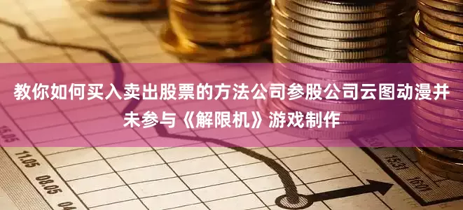教你如何买入卖出股票的方法公司参股公司云图动漫并未参与《解限机》游戏制作