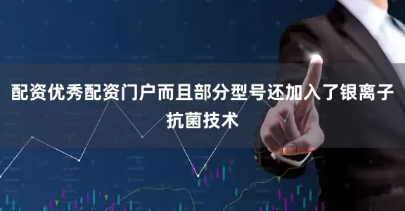 配资优秀配资门户而且部分型号还加入了银离子抗菌技术