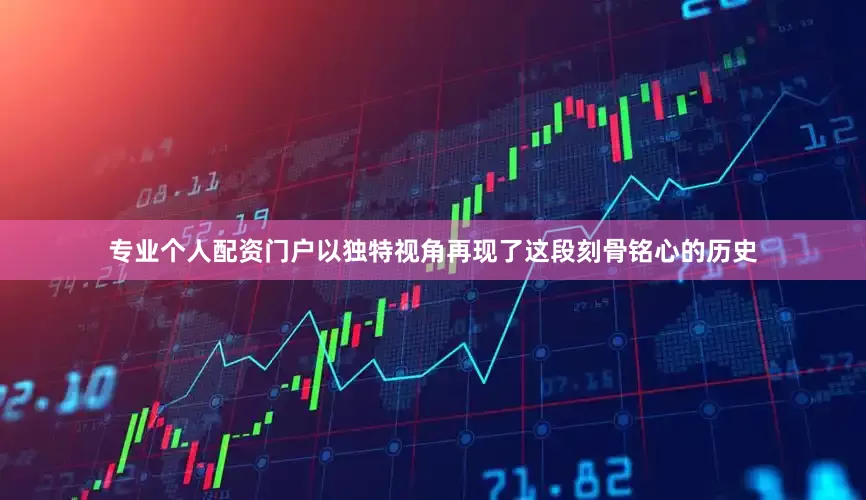 专业个人配资门户以独特视角再现了这段刻骨铭心的历史