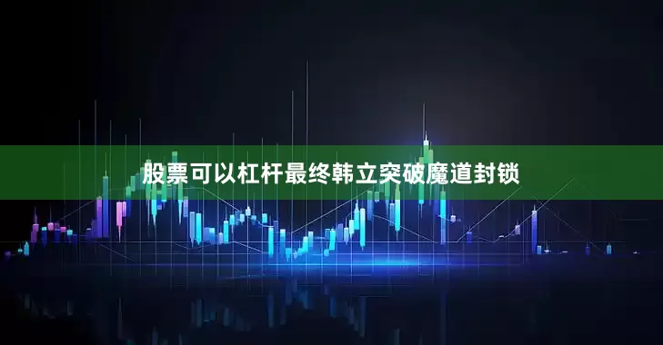 股票可以杠杆最终韩立突破魔道封锁