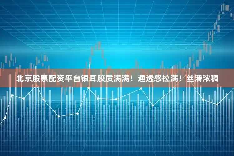 北京股票配资平台银耳胶质满满！通透感拉满！丝滑浓稠