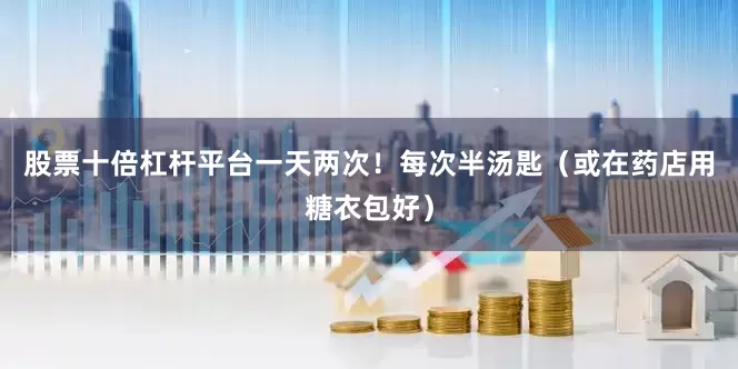 股票十倍杠杆平台一天两次！每次半汤匙（或在药店用糖衣包好）