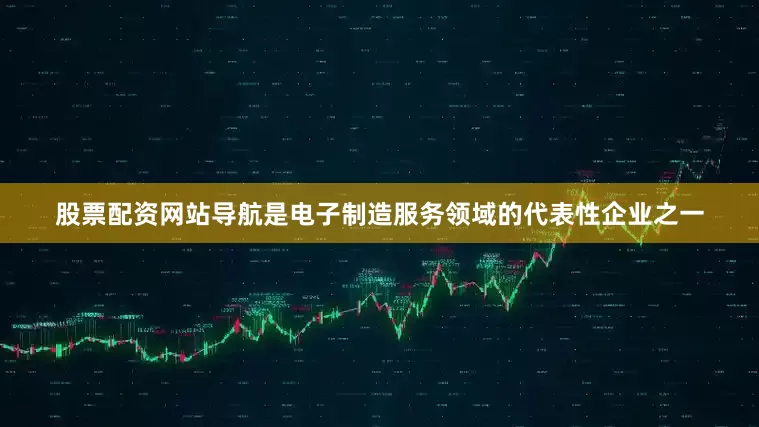 股票配资网站导航是电子制造服务领域的代表性企业之一