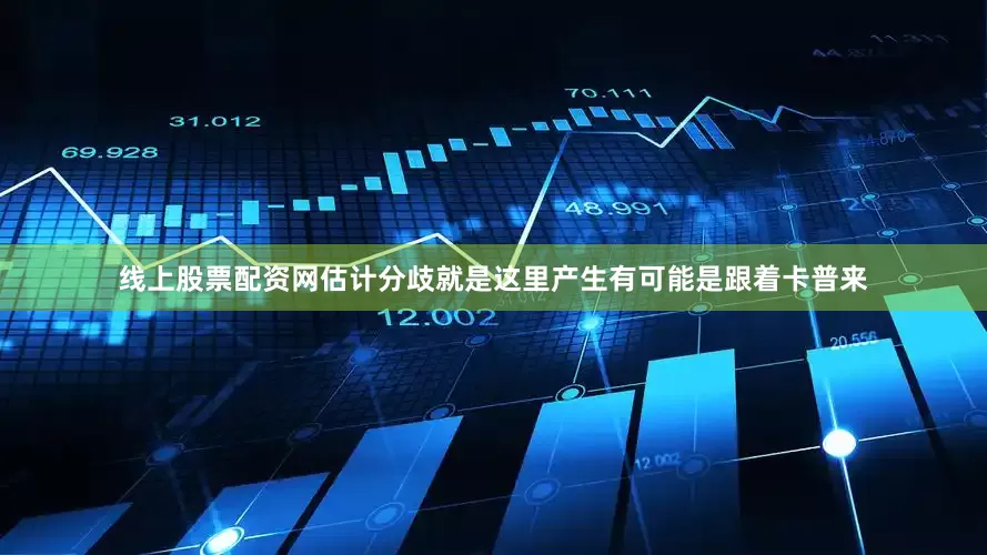 线上股票配资网估计分歧就是这里产生有可能是跟着卡普来
