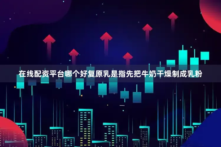 在线配资平台哪个好复原乳是指先把牛奶干燥制成乳粉