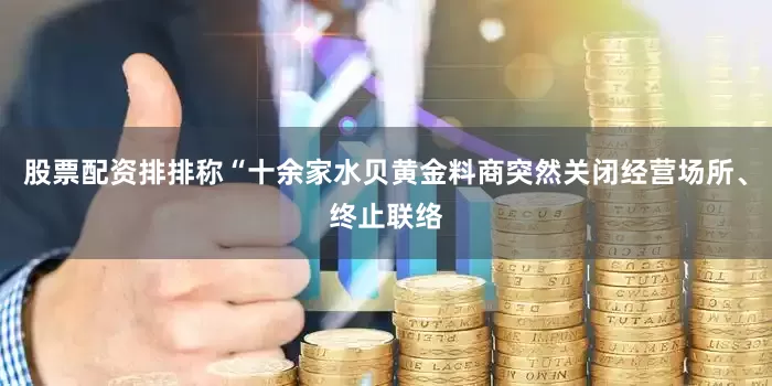 股票配资排排称“十余家水贝黄金料商突然关闭经营场所、终止联络