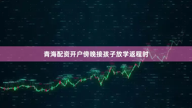 青海配资开户傍晚接孩子放学返程时